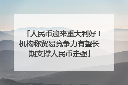 人民币迎来重大利好！机构称贸易竞争力有望长期支撑人民币走强
