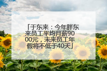 于东来：今年胖东来员工平均月薪9000元，未来员工年假将不低于40天