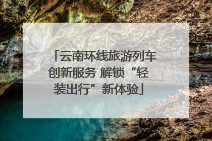 云南环线旅游列车创新服务 解锁“轻装出行”新体验