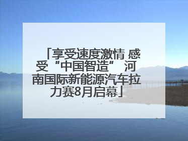 享受速度激情 感受“中国智造” 河南国际新能源汽车拉力赛8月启幕