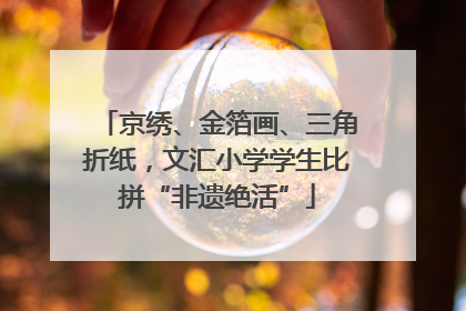 京绣、金箔画、三角折纸，文汇小学学生比拼“非遗绝活”