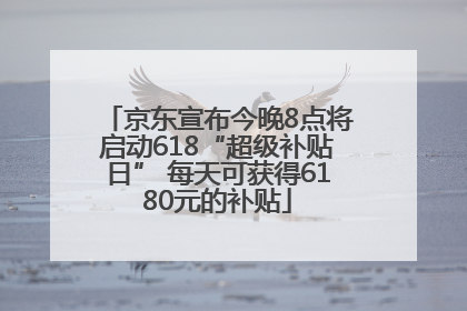 京东宣布今晚8点将启动618“超级补贴日” 每天可获得6180元的补贴