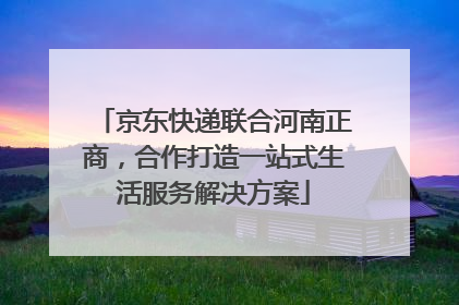 京东快递联合河南正商，合作打造一站式生活服务解决方案