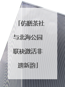 仿膳茶社与北海公园联袂激活非遗新韵