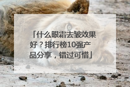 什么眼霜去皱效果好？排行榜10强产品分享，错过可惜