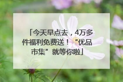 今天早点去，4万多件福利免费送！“优品市集”就等你啦