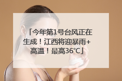 今年第1号台风正在生成！江西将迎暴雨+高温！最高36℃