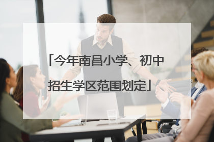 今年南昌小学、初中招生学区范围划定