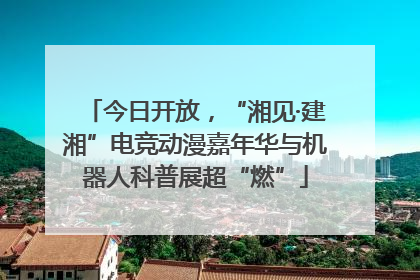 今日开放，“湘见·建湘”电竞动漫嘉年华与机器人科普展超“燃”