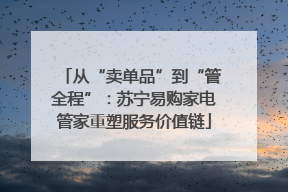 从“卖单品”到“管全程”：苏宁易购家电管家重塑服务价值链