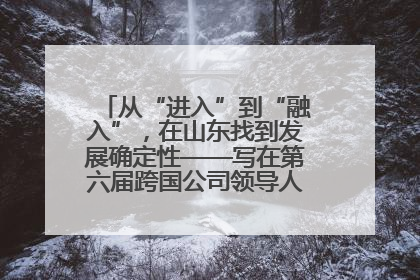 从“进入”到“融入”，在山东找到发展确定性——写在第六届跨国公司领导人青岛峰会开幕之际