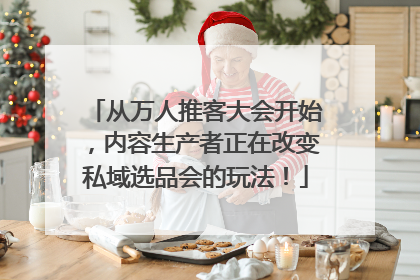 从万人推客大会开始，内容生产者正在改变私域选品会的玩法！