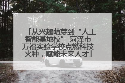 从兴趣萌芽到“人工智能基地校” 菏泽市万福实验学校点燃科技火种，赋能未来人才