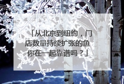 从北京到纽约，门店数量持续扩张的鱼你在一起靠谱吗？
