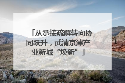 从承接疏解转向协同跃升，武清京津产业新城“焕新”