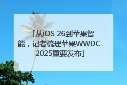 从iOS 26到苹果智能，记者梳理苹果WWDC 2025重要发布