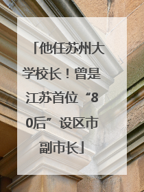 他任苏州大学校长！曾是江苏首位“80后”设区市副市长