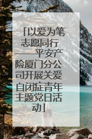 以爱为笔 志愿同行——平安产险厦门分公司开展关爱自闭症青年主题党日活动