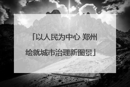以人民为中心 郑州绘就城市治理新图景