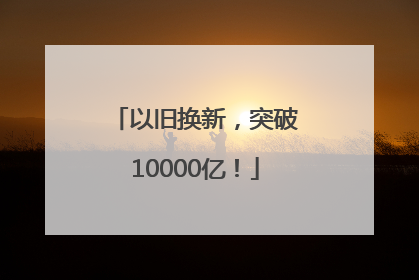以旧换新，突破10000亿！