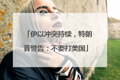 伊以冲突持续，特朗普警告：不要打美国