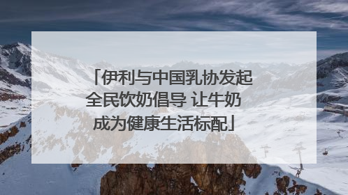 伊利与中国乳协发起全民饮奶倡导 让牛奶成为健康生活标配