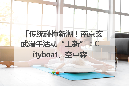 传统碰撞新潮！南京玄武端午活动“上新”：Cityboat、空中森林、骑行市集引热潮