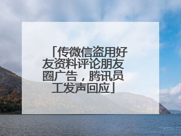 传微信盗用好友资料评论朋友圈广告，腾讯员工发声回应