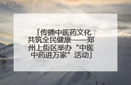 传播中医药文化 共筑全民健康——郑州上街区举办“中医中药进万家”活动