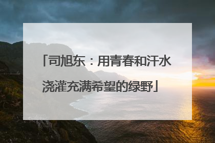 司旭东：用青春和汗水浇灌充满希望的绿野