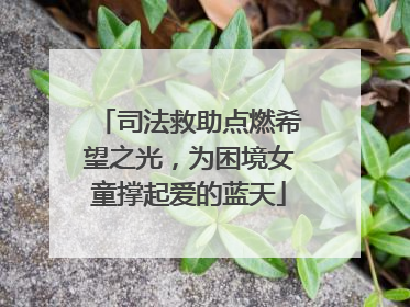 司法救助点燃希望之光，为困境女童撑起爱的蓝天