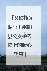 又硬核又贴心！衡阳县公安护考路上的暖心警事