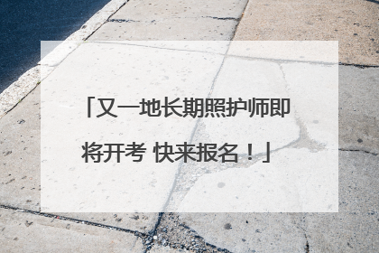 又一地长期照护师即将开考 快来报名！