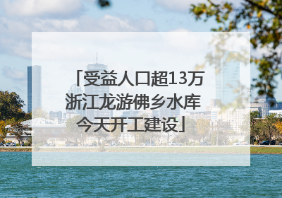 受益人口超13万 浙江龙游佛乡水库今天开工建设