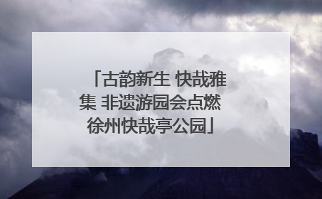 古韵新生 快哉雅集 非遗游园会点燃徐州快哉亭公园