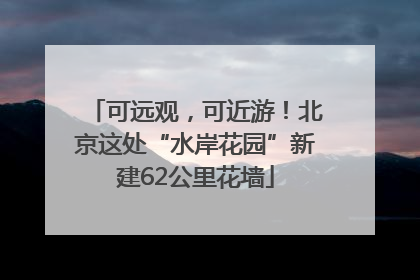 可远观，可近游！北京这处“水岸花园”新建62公里花墙
