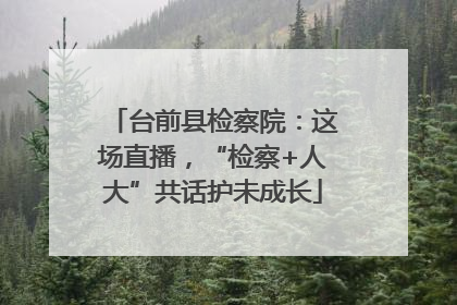 台前县检察院：这场直播，“检察+人大”共话护未成长