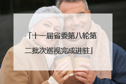 十一届省委第八轮第二批次巡视完成进驻