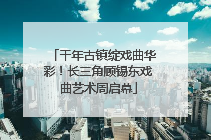 千年古镇绽戏曲华彩！长三角顾锡东戏曲艺术周启幕