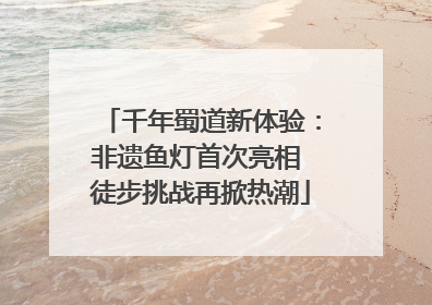 千年蜀道新体验：非遗鱼灯首次亮相 徒步挑战再掀热潮