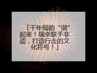 千年蜀韵“潮”起来！瑞幸联手非遗，打造行走的文化符号！