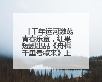 千年运河激荡青春乐章，红果短剧出品《舟楫千里号歌来》上线播出