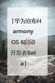 华为宣布HarmonyOS 6启动开发者Beta