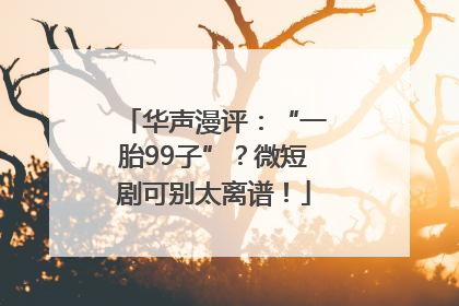 华声漫评：“一胎99子”？微短剧可别太离谱！