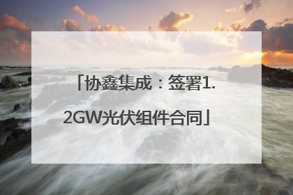 协鑫集成：签署1.2GW光伏组件合同