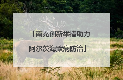 南充创新举措助力阿尔茨海默病防治