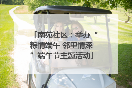 南苑社区：举办“粽情端午 邻里情深”端午节主题活动