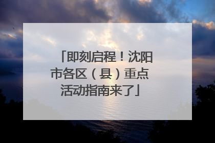 即刻启程！沈阳市各区（县）重点活动指南来了