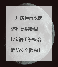 厂房擅自改建还堆易燃物品 七宝镇重拳整治消防安全隐患