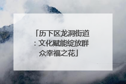 历下区龙洞街道：文化赋能绽放群众幸福之花